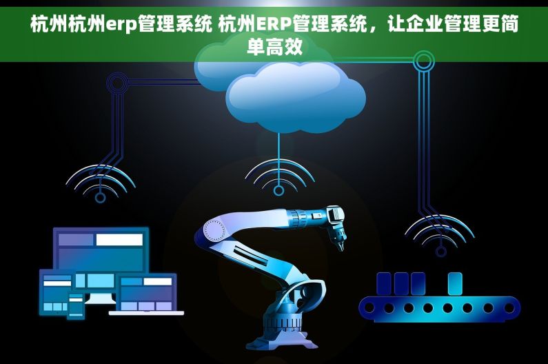 杭州杭州erp管理系统 杭州ERP管理系统，让企业管理更简单高效