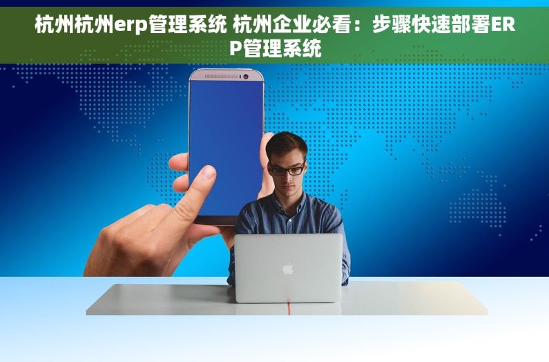 杭州杭州erp管理系统 杭州企业必看：步骤快速部署ERP管理系统