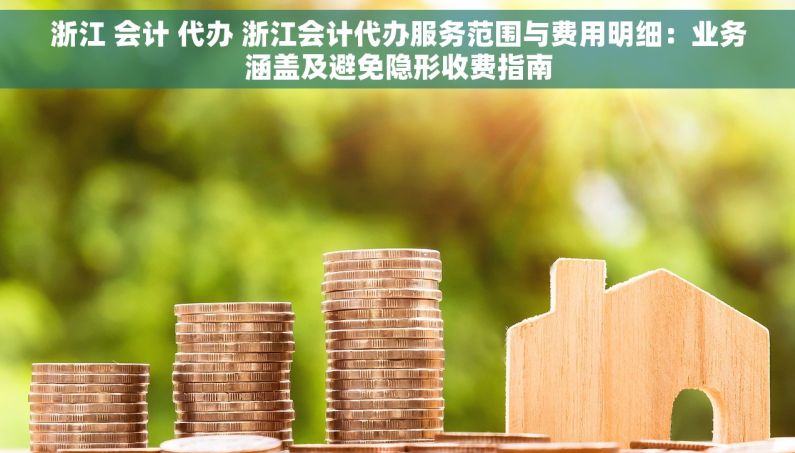 浙江 会计 代办 浙江会计代办服务范围与费用明细：业务涵盖及避免隐形收费指南
