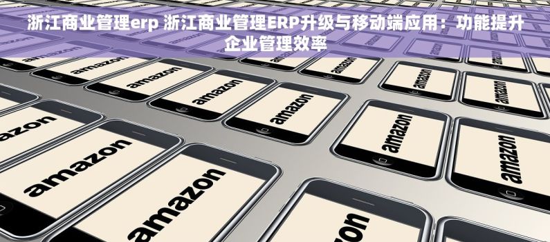 浙江商业管理erp 浙江商业管理ERP升级与移动端应用：功能提升企业管理效率