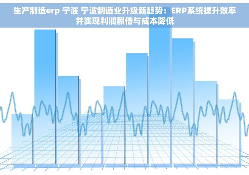生产制造erp 宁波 宁波制造业升级新趋势：ERP系统提升效率并实现利润翻倍与成本降低