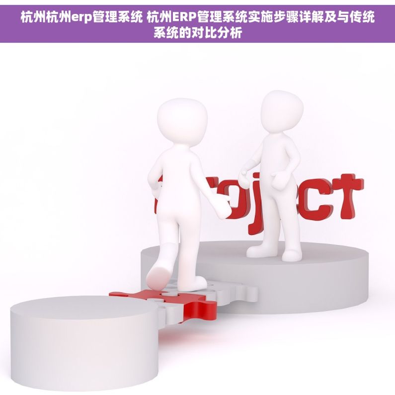 杭州杭州erp管理系统 杭州ERP管理系统实施步骤详解及与传统系统的对比分析