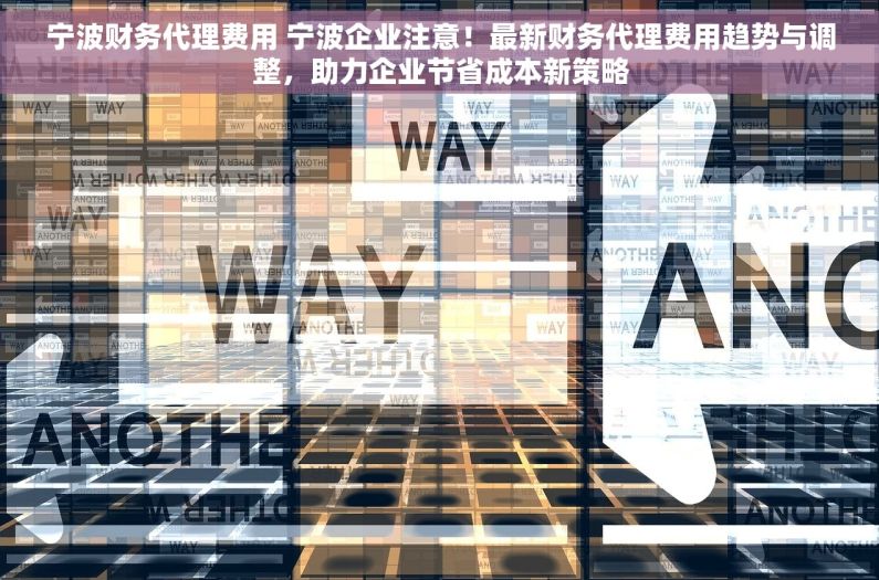 宁波财务代理费用 宁波企业注意！最新财务代理费用趋势与调整，助力企业节省成本新策略