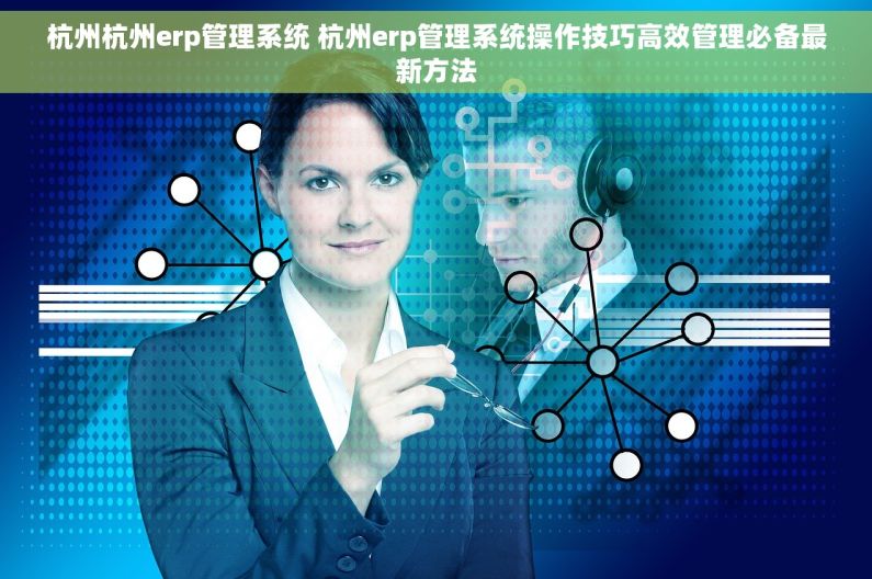 杭州杭州erp管理系统 杭州erp管理系统操作技巧高效管理必备最新方法