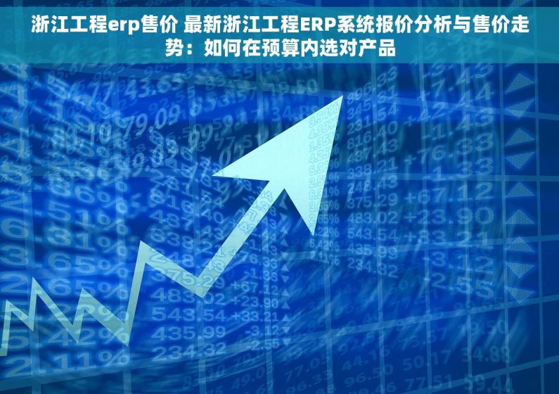 浙江工程erp售价 最新浙江工程ERP系统报价分析与售价走势：如何在预算内选对产品