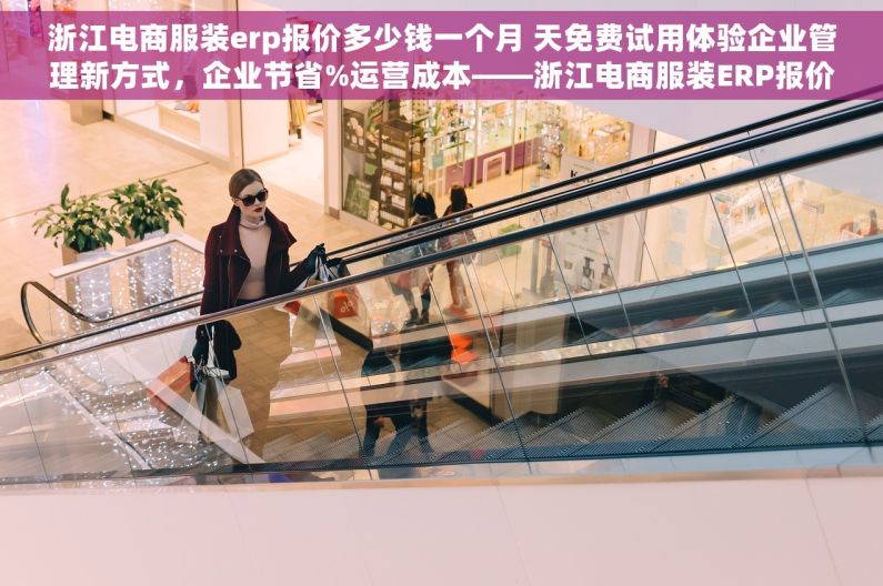 浙江电商服装erp报价多少钱一个月 天免费试用体验企业管理新方式，企业节省%运营成本——浙江电商服装ERP报价