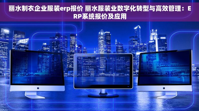 丽水制衣企业服装erp报价 丽水服装业数字化转型与高效管理：ERP系统报价及应用