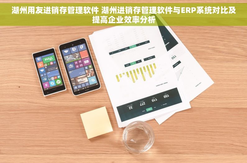 湖州用友进销存管理软件 湖州进销存管理软件与ERP系统对比及提高企业效率分析