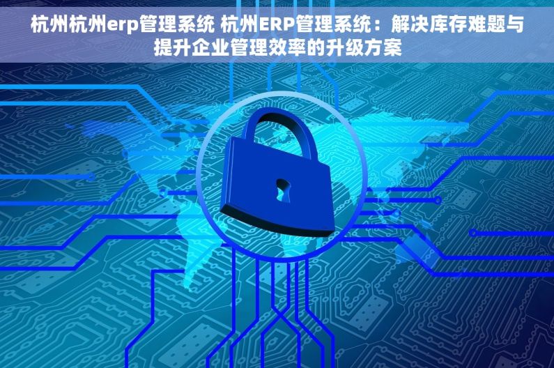 杭州杭州erp管理系统 杭州ERP管理系统：解决库存难题与提升企业管理效率的升级方案