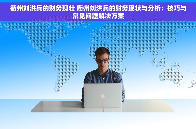 衢州刘洪兵的财务现壮 衢州刘洪兵的财务现状与分析：技巧与常见问题解决方案