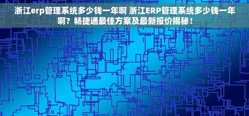 浙江erp管理系统多少钱一年啊 浙江ERP管理系统多少钱一年啊？畅捷通最佳方案及最新报价揭秘！