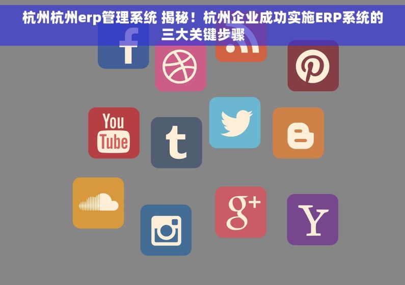 杭州杭州erp管理系统 揭秘！杭州企业成功实施ERP系统的三大关键步骤