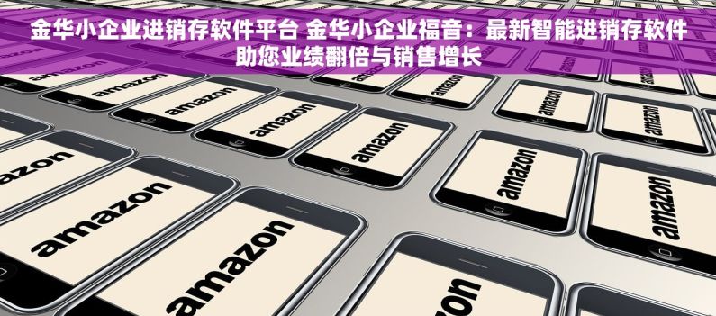 金华小企业进销存软件平台 金华小企业福音：最新智能进销存软件助您业绩翻倍与销售增长
