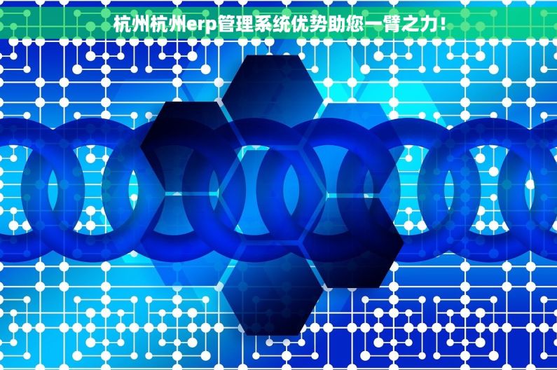 杭州杭州erp管理系统优势助您一臂之力！