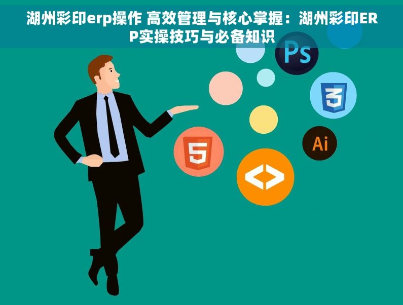 湖州彩印erp操作 高效管理与核心掌握：湖州彩印ERP实操技巧与必备知识