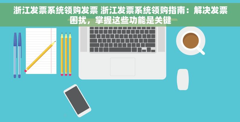 浙江发票系统领购发票 浙江发票系统领购指南：解决发票困扰，掌握这些功能是关键