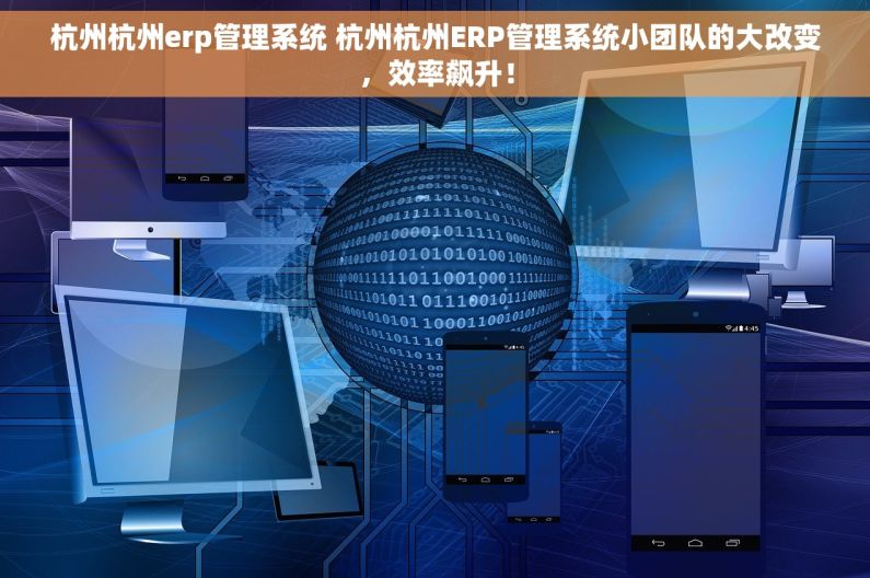 杭州杭州erp管理系统 杭州杭州ERP管理系统小团队的大改变，效率飙升！