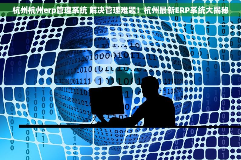 杭州杭州erp管理系统 解决管理难题！杭州最新ERP系统大揭秘