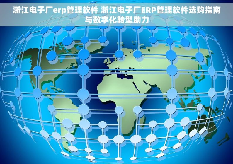 浙江电子厂erp管理软件 浙江电子厂ERP管理软件选购指南与数字化转型助力