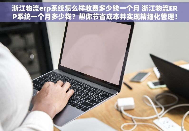 浙江物流erp系统怎么样收费多少钱一个月 浙江物流ERP系统一个月多少钱？帮你节省成本并实现精细化管理！