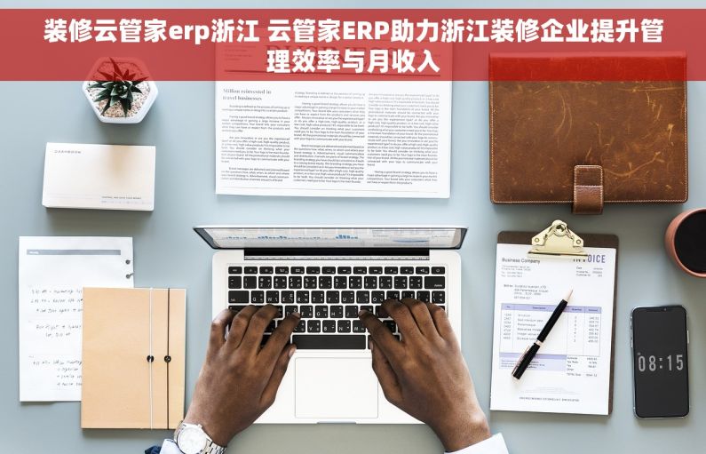 装修云管家erp浙江 云管家ERP助力浙江装修企业提升管理效率与月收入