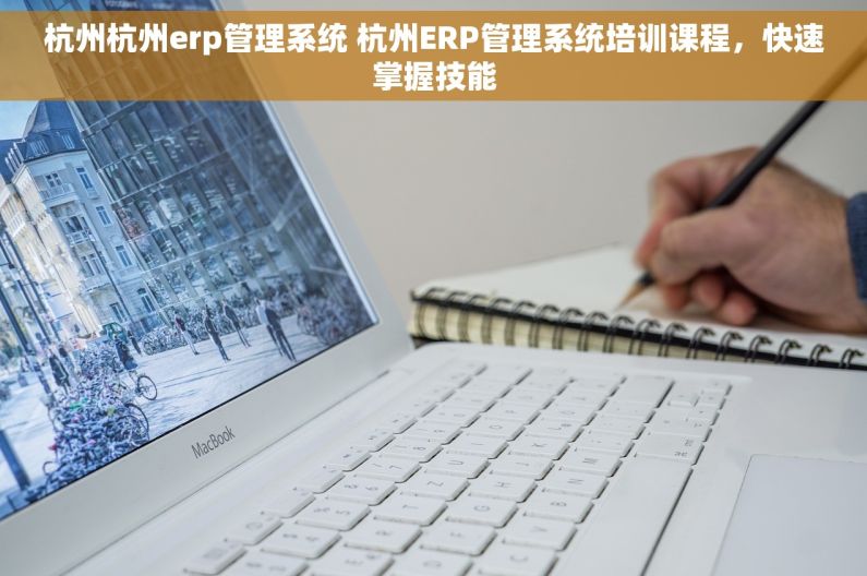 杭州杭州erp管理系统 杭州ERP管理系统培训课程，快速掌握技能