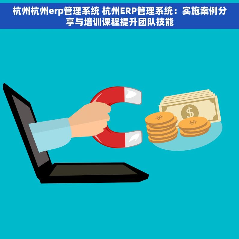 杭州杭州erp管理系统 杭州ERP管理系统：实施案例分享与培训课程提升团队技能