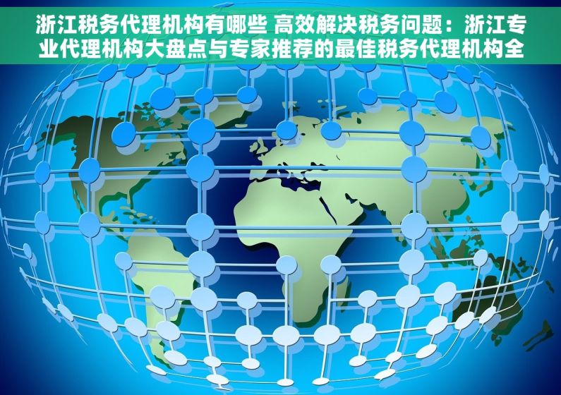 浙江税务代理机构有哪些 高效解决税务问题：浙江专业代理机构大盘点与专家推荐的最佳税务代理机构全攻略