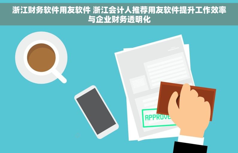 浙江财务软件用友软件 浙江会计人推荐用友软件提升工作效率与企业财务透明化