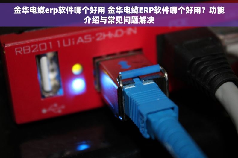 金华电缆erp软件哪个好用 金华电缆ERP软件哪个好用？功能介绍与常见问题解决