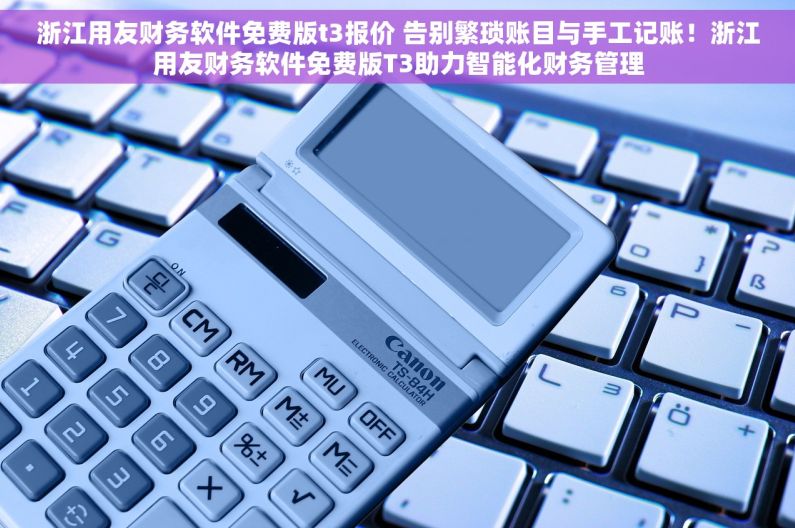 浙江用友财务软件免费版t3报价 告别繁琐账目与手工记账！浙江用友财务软件免费版T3助力智能化财务管理