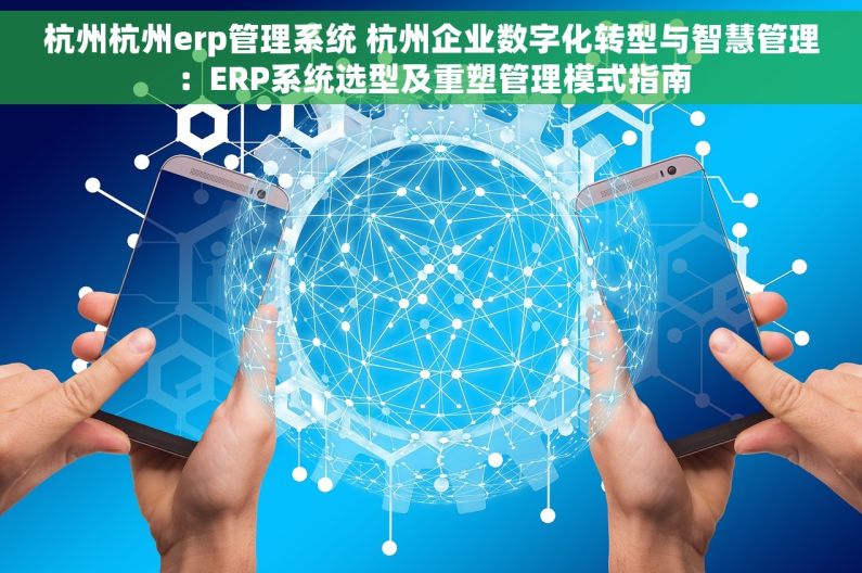 杭州杭州erp管理系统 杭州企业数字化转型与智慧管理：ERP系统选型及重塑管理模式指南