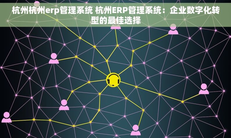 杭州杭州erp管理系统 杭州ERP管理系统：企业数字化转型的最佳选择