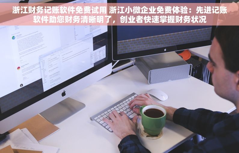 浙江财务记账软件免费试用 浙江小微企业免费体验：先进记账软件助您财务清晰明了，创业者快速掌握财务状况