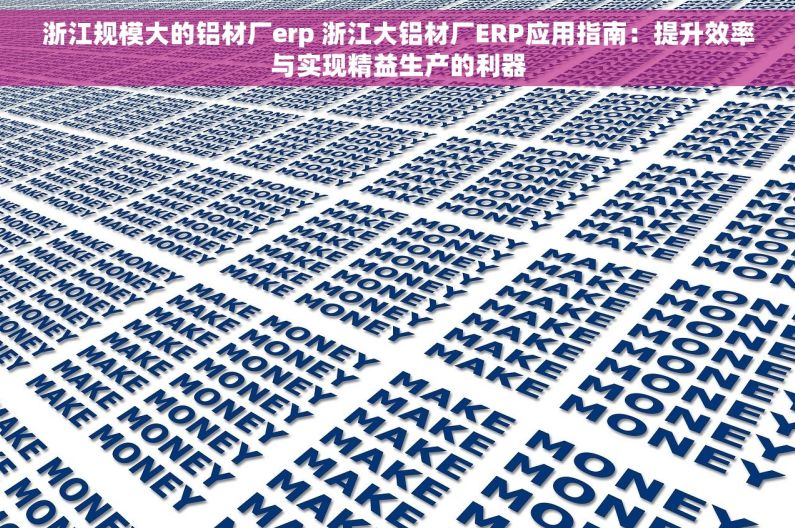 浙江规模大的铝材厂erp 浙江大铝材厂ERP应用指南：提升效率与实现精益生产的利器