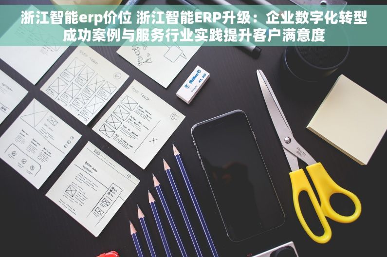 浙江智能erp价位 浙江智能ERP升级：企业数字化转型成功案例与服务行业实践提升客户满意度