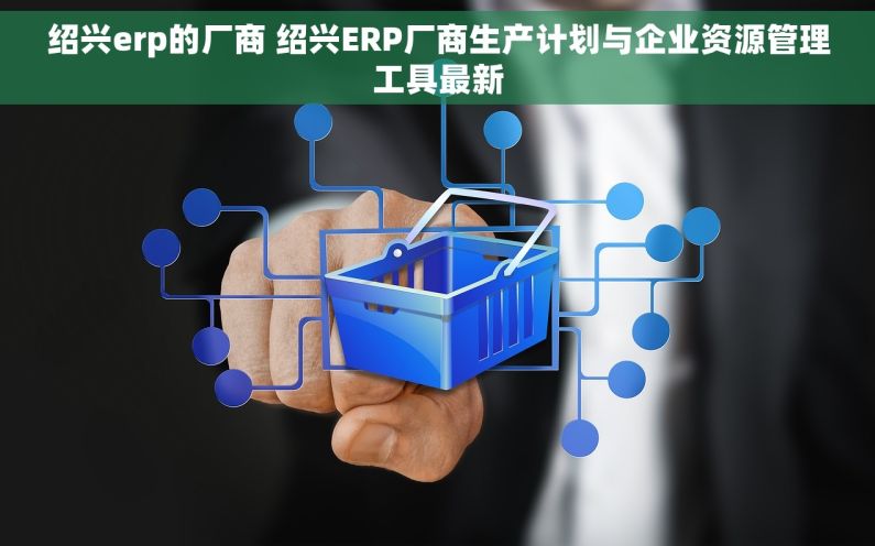 绍兴erp的厂商 绍兴ERP厂商生产计划与企业资源管理工具最新