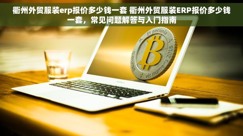 衢州外贸服装erp报价多少钱一套 衢州外贸服装ERP报价多少钱一套，常见问题解答与入门指南