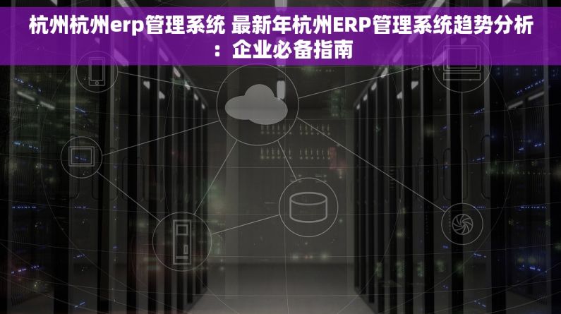 杭州杭州erp管理系统 最新年杭州ERP管理系统趋势分析：企业必备指南