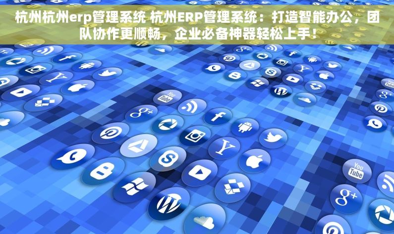 杭州杭州erp管理系统 杭州ERP管理系统：打造智能办公，团队协作更顺畅，企业必备神器轻松上手！