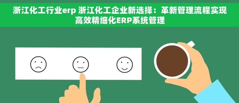 浙江化工行业erp 浙江化工企业新选择：革新管理流程实现高效精细化ERP系统管理
