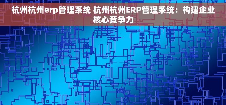 杭州杭州erp管理系统 杭州杭州ERP管理系统：构建企业核心竞争力