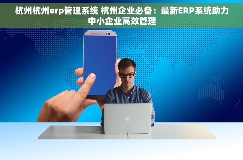 杭州杭州erp管理系统 杭州企业必备：最新ERP系统助力中小企业高效管理
