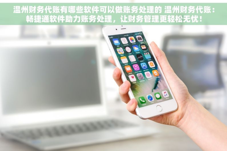 温州财务代账有哪些软件可以做账务处理的 温州财务代账：畅捷通软件助力账务处理，让财务管理更轻松无忧！