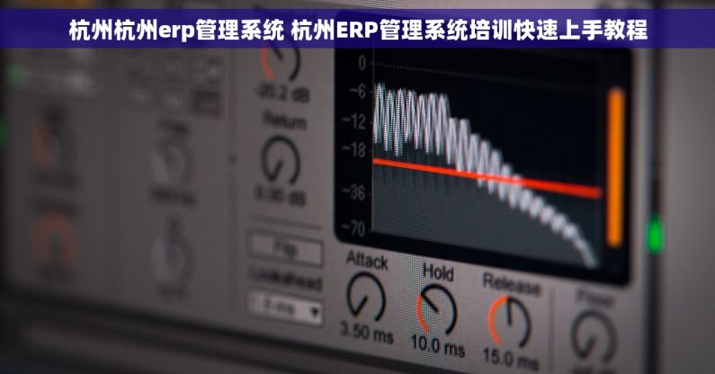 杭州杭州erp管理系统 杭州ERP管理系统培训快速上手教程