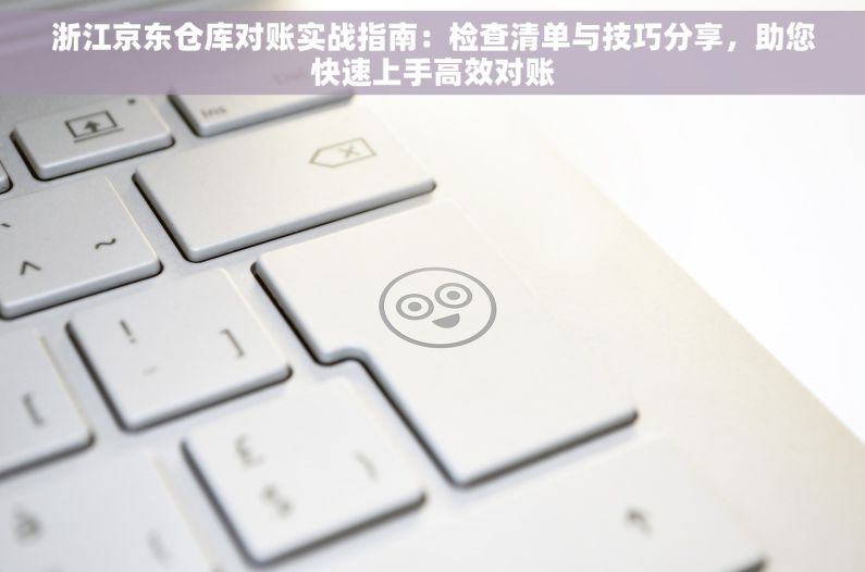 浙江京东仓库对账实战指南：检查清单与技巧分享，助您快速上手高效对账