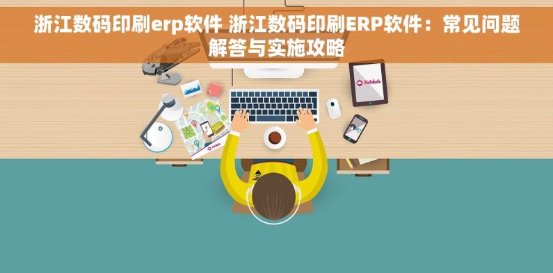 浙江数码印刷erp软件 浙江数码印刷ERP软件：常见问题解答与实施攻略