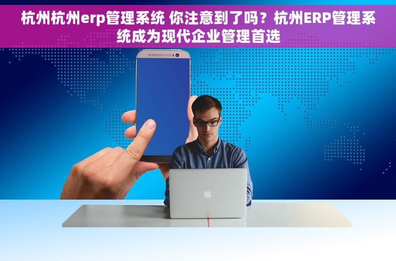 杭州杭州erp管理系统 你注意到了吗？杭州ERP管理系统成为现代企业管理首选