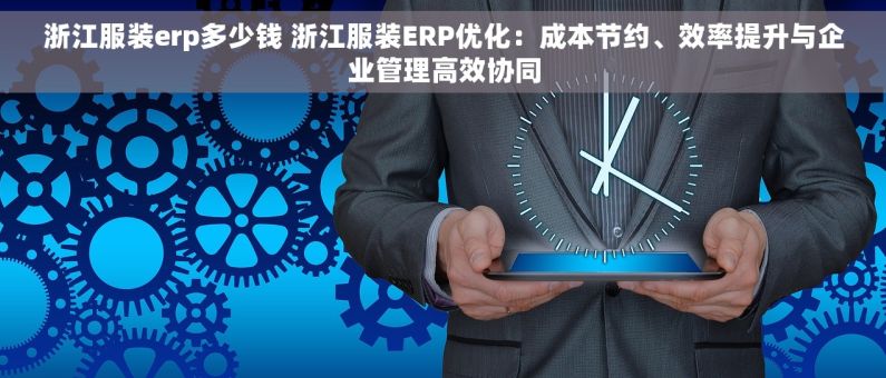 浙江服装erp多少钱 浙江服装ERP优化：成本节约、效率提升与企业管理高效协同