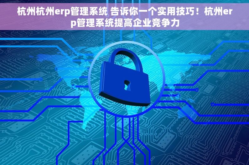 杭州杭州erp管理系统 告诉你一个实用技巧！杭州erp管理系统提高企业竞争力